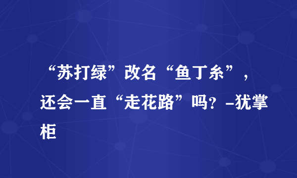 “苏打绿”改名“鱼丁糸”，还会一直“走花路”吗？-犹掌柜