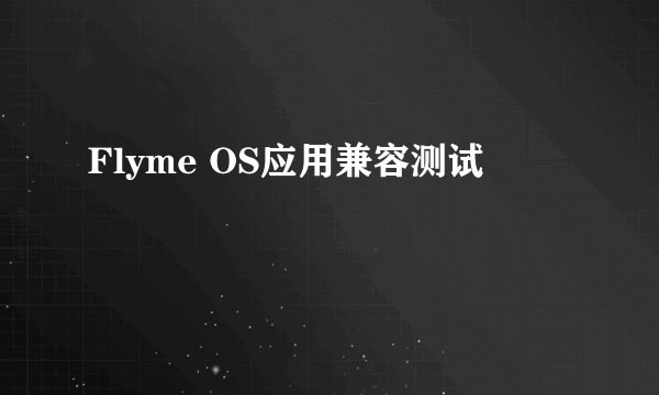 Flyme OS应用兼容测试