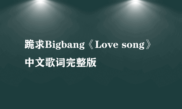 跪求Bigbang《Love song》中文歌词完整版