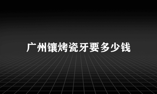 广州镶烤瓷牙要多少钱