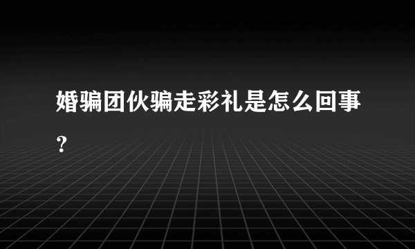 婚骗团伙骗走彩礼是怎么回事？