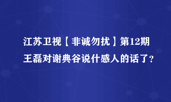 江苏卫视【非诚勿扰】第12期王磊对谢典谷说什感人的话了？