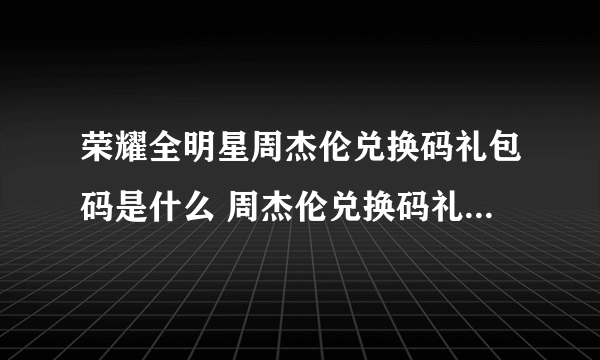 荣耀全明星周杰伦兑换码礼包码是什么 周杰伦兑换码礼包码详解