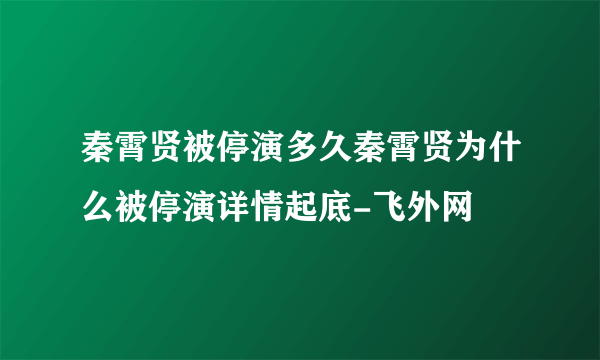 秦霄贤被停演多久秦霄贤为什么被停演详情起底-飞外网