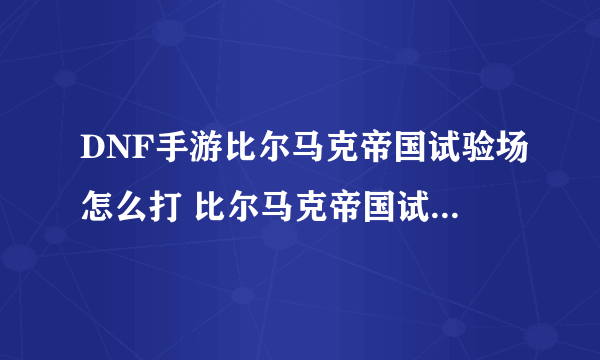 DNF手游比尔马克帝国试验场怎么打 比尔马克帝国试验场打法攻略