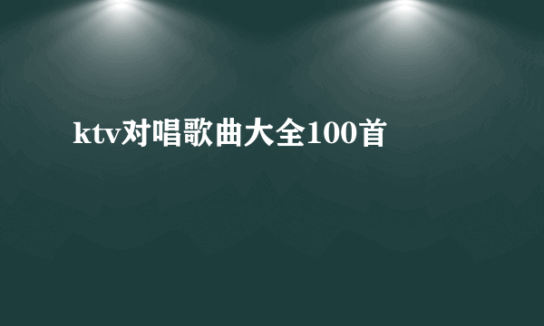 ktv对唱歌曲大全100首