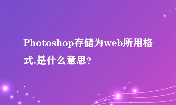 Photoshop存储为web所用格式.是什么意思？