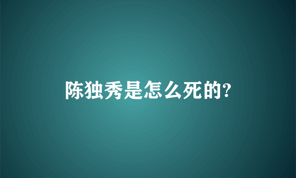 陈独秀是怎么死的?