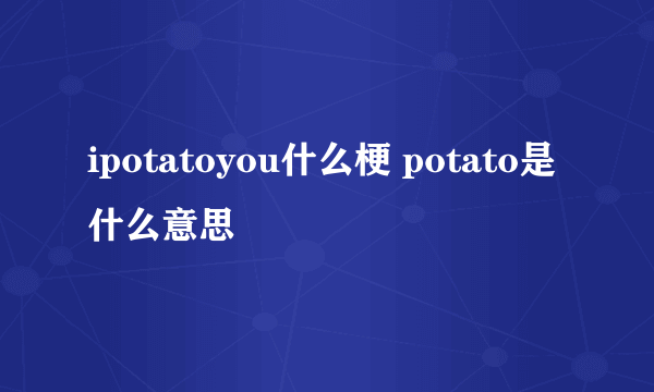 ipotatoyou什么梗 potato是什么意思