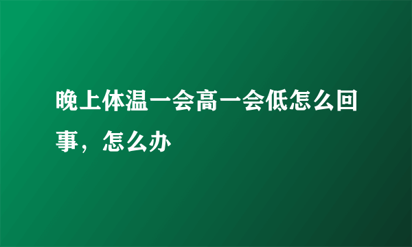 晚上体温一会高一会低怎么回事，怎么办