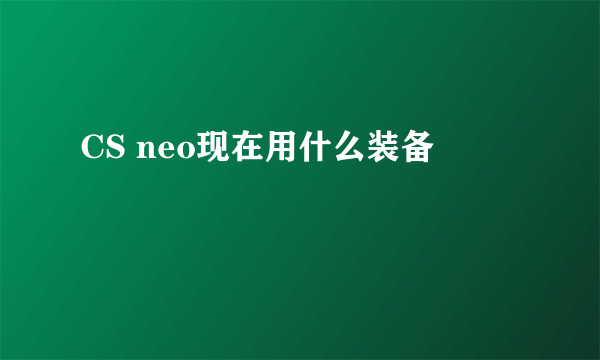 CS neo现在用什么装备