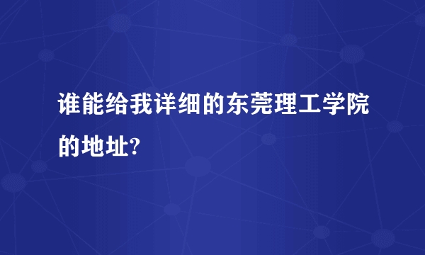 谁能给我详细的东莞理工学院的地址?