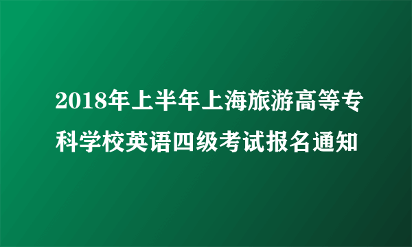 2018年上半年上海旅游高等专科学校英语四级考试报名通知