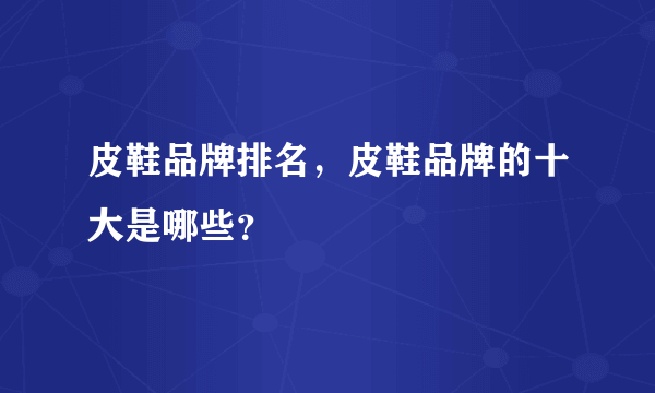 皮鞋品牌排名，皮鞋品牌的十大是哪些？