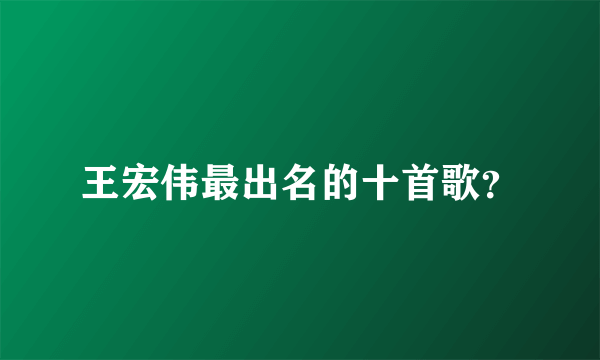 王宏伟最出名的十首歌？