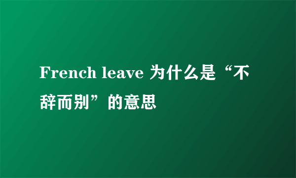 French leave 为什么是“不辞而别”的意思