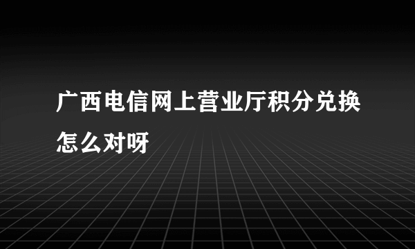 广西电信网上营业厅积分兑换怎么对呀