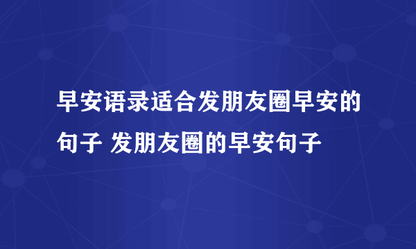 早安语录适合发朋友圈早安的句子 发朋友圈的早安句子