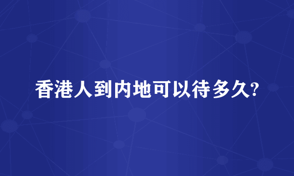 香港人到内地可以待多久?