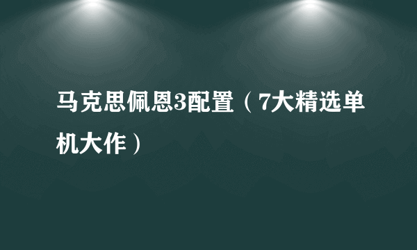 马克思佩恩3配置（7大精选单机大作）