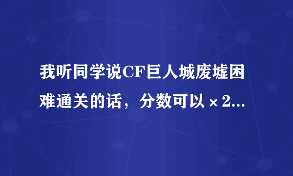 我听同学说CF巨人城废墟困难通关的话，分数可以×2，真的吗