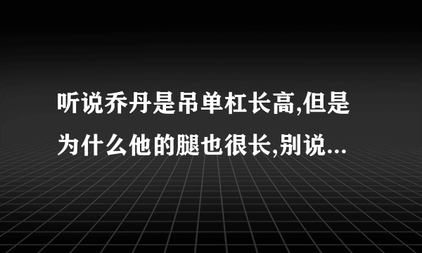 听说乔丹是吊单杠长高,但是为什么他的腿也很长,别说人种问题,别说冥想,想的我脑浆都爆了,懂得进来,