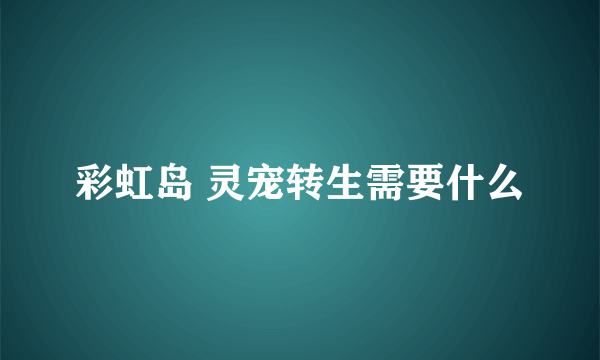 彩虹岛 灵宠转生需要什么