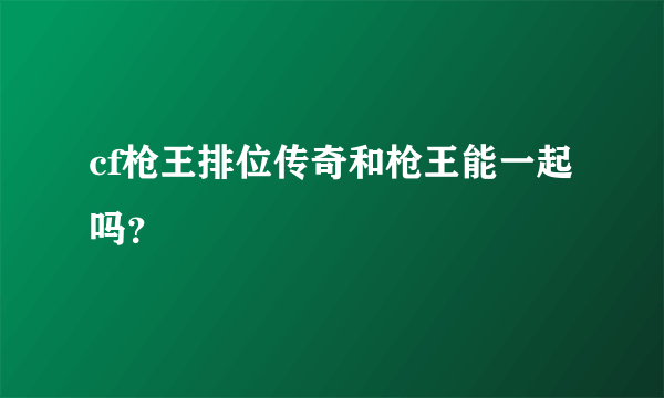 cf枪王排位传奇和枪王能一起吗？