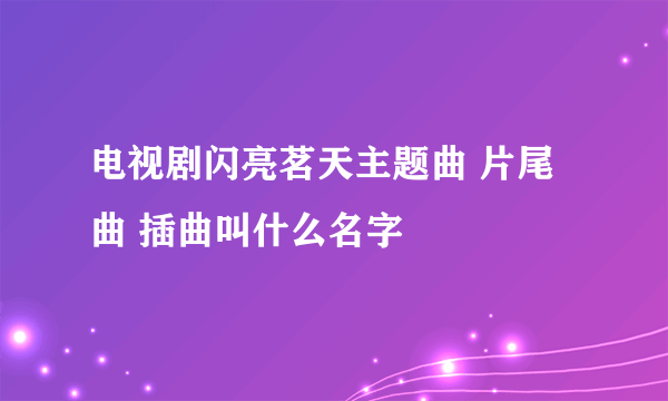 电视剧闪亮茗天主题曲 片尾曲 插曲叫什么名字