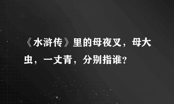 《水浒传》里的母夜叉，母大虫，一丈青，分别指谁？