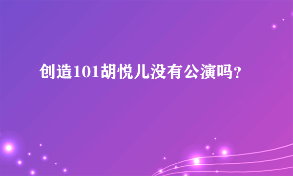 创造101胡悦儿没有公演吗？