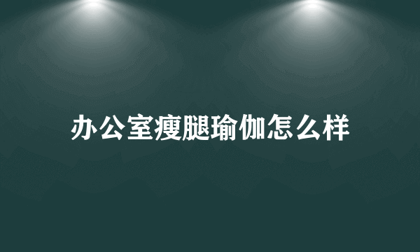 办公室瘦腿瑜伽怎么样