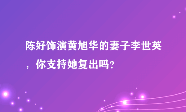 陈好饰演黄旭华的妻子李世英，你支持她复出吗？