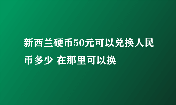 新西兰硬币50元可以兑换人民币多少 在那里可以换