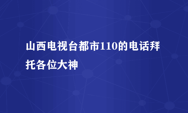 山西电视台都市110的电话拜托各位大神