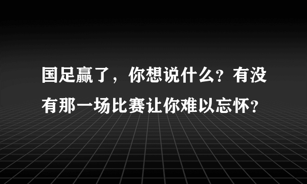 国足赢了，你想说什么？有没有那一场比赛让你难以忘怀？