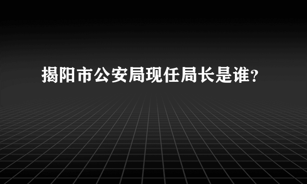 揭阳市公安局现任局长是谁？