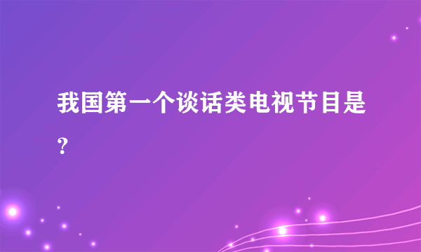 我国第一个谈话类电视节目是？