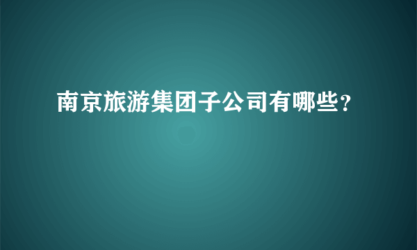 南京旅游集团子公司有哪些？