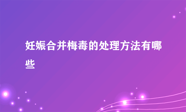 妊娠合并梅毒的处理方法有哪些