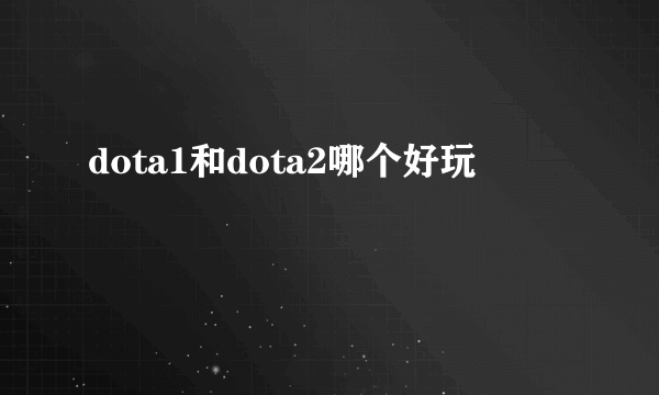 dota1和dota2哪个好玩