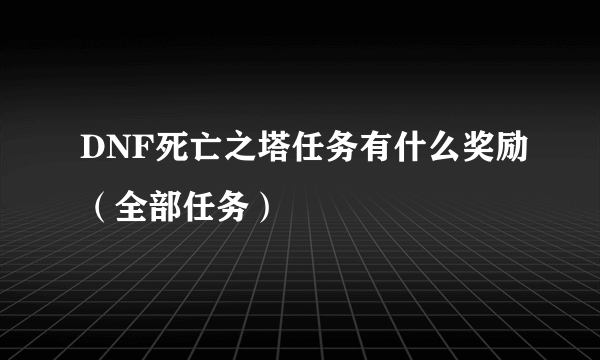 DNF死亡之塔任务有什么奖励（全部任务）