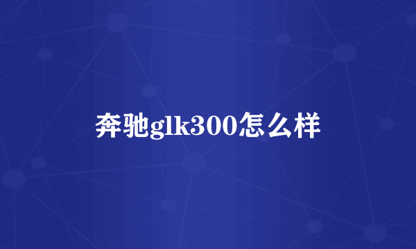 奔驰glk300怎么样