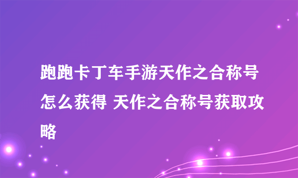 跑跑卡丁车手游天作之合称号怎么获得 天作之合称号获取攻略