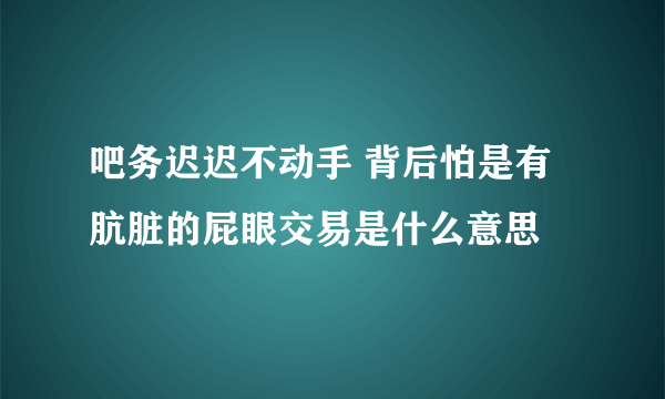 吧务迟迟不动手 背后怕是有肮脏的屁眼交易是什么意思