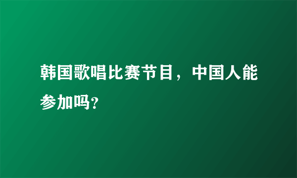 韩国歌唱比赛节目，中国人能参加吗？