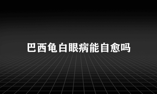 巴西龟白眼病能自愈吗