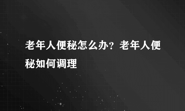 老年人便秘怎么办？老年人便秘如何调理