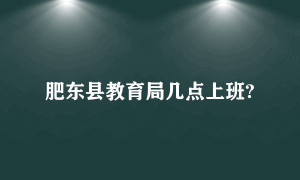 肥东县教育局几点上班?