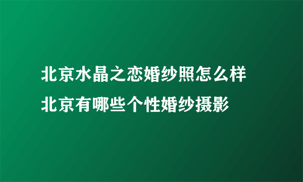 北京水晶之恋婚纱照怎么样 北京有哪些个性婚纱摄影